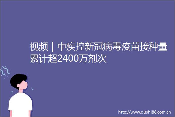 视频｜中疾控新冠病毒疫苗接种量累计超2400万剂次