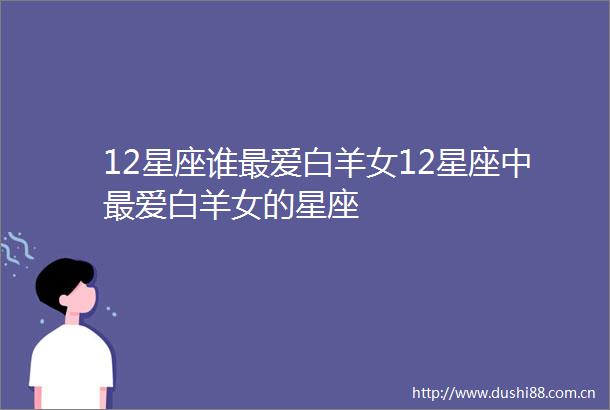 12星座谁最爱白羊女12星座中最爱白羊女的星座