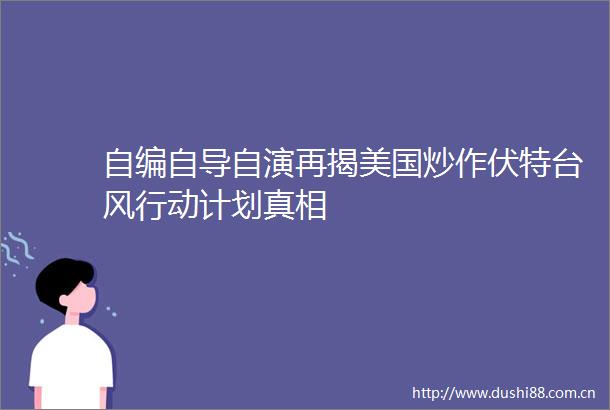 自编自导自演再揭美国炒作伏特台风行动计划真相