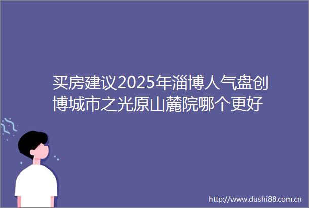 买房建议2025年淄博人气盘创博城市之光原山麓院哪个更好
