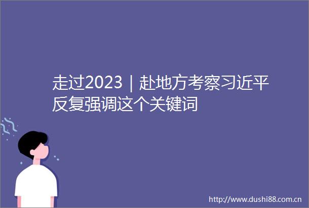 走过2023｜赴地方考察习近复强调这个关键词