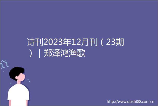 诗刊2023年12月刊（23期）｜郑泽鸿渔歌
