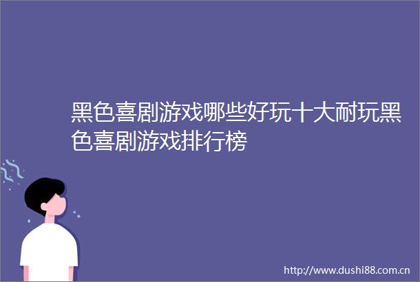 黑色喜剧游戏哪些好玩十大耐玩黑色喜剧游戏排行榜