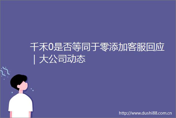千禾0是否等同于零添加客服回应｜大公司动态