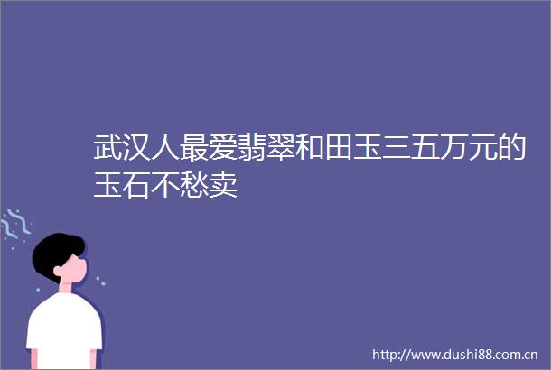 武汉人最爱翡翠和田玉三五万元的玉石不愁卖