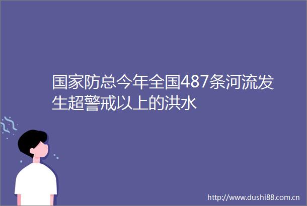 防总今年全国487条河流发生超警戒以上的洪水