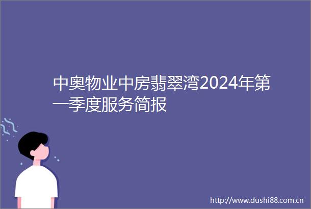 中奥物业中房翡翠湾2024年第一季度服务简报