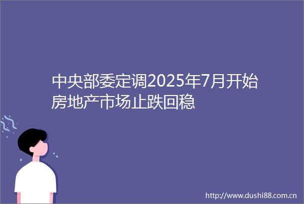 中央部委定调2025年7月开始房地产市场止跌回稳