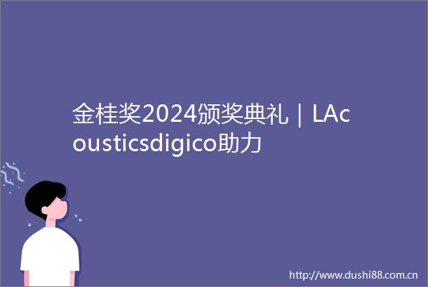 金桂奖2024颁奖典礼｜LAcousticsdigico助力西岸大剧院感官盛典