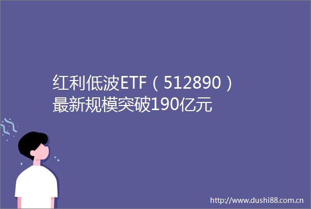 红利低波ETF（512890）最新规模突破190亿元