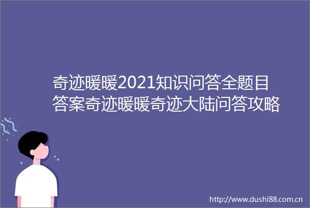奇迹暖暖2021知识问答全题目答案奇迹暖暖奇迹大陆问答攻略