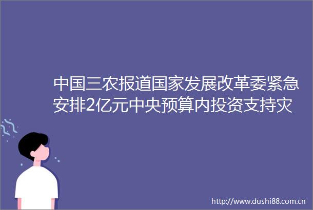 三农报道发展改革委紧急安排2亿元中央预算内投资支持灾后应急恢复