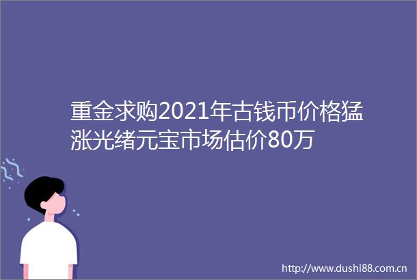 重金求购2021年古钱币价格猛涨光绪元宝市场估价80万
