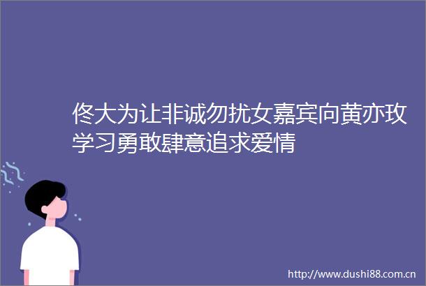 佟大为让非诚勿扰女嘉宾向黄亦玫学习勇敢肆意追求爱情