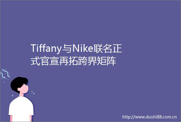 Tiffany与Nike联名正式官宣再拓跨界矩阵