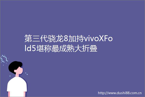 第三代骁龙8加持vivoXFold5堪称最成熟大折叠