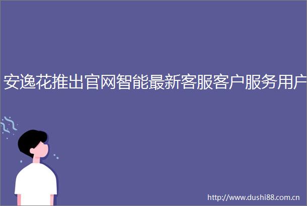 安逸花推出官网智能最新客服客户服务用户