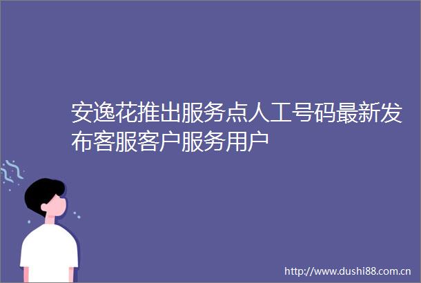 安逸花推出服务点人工号码最新发布客服客户服务用户