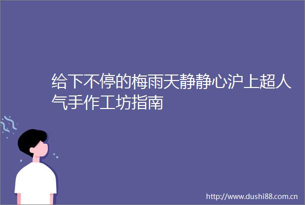给下不停的梅雨天静静心沪上超人气手作工坊指南