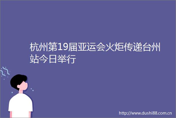 杭州第19届亚运会火炬传递台州站今日举行