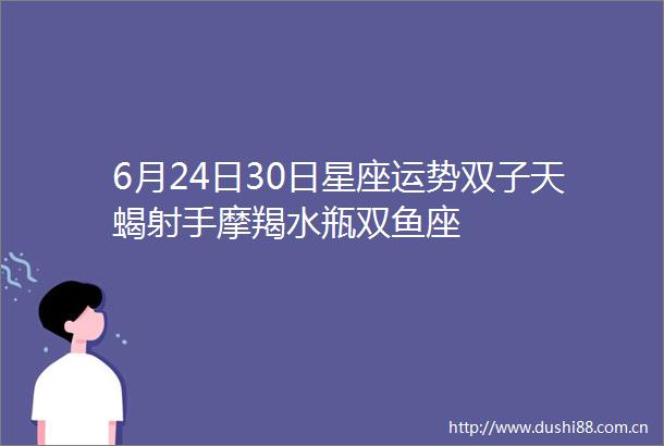 6月24日30日星座运势双子天蝎射手摩羯水瓶双鱼座