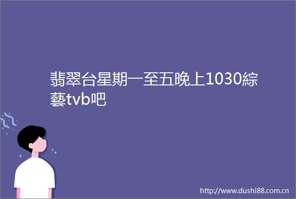 翡翠台星期一至五晚上1030綜藝tvb吧