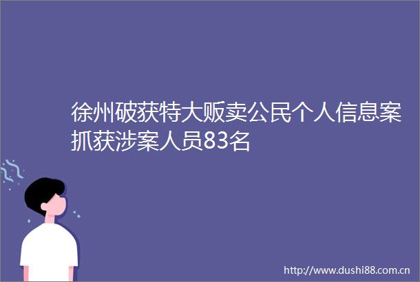 徐州破获特大贩卖公民个人信息案抓获涉案人员83名