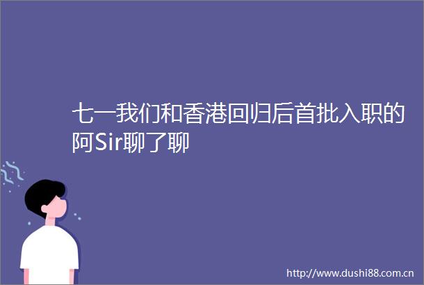 七一我们和香港回归后首批入职的阿Sir聊了聊