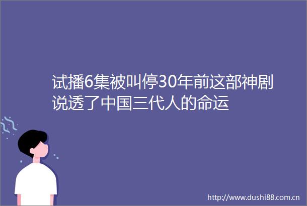 试播6集被叫停30年前这部神剧说透了三代人的命运