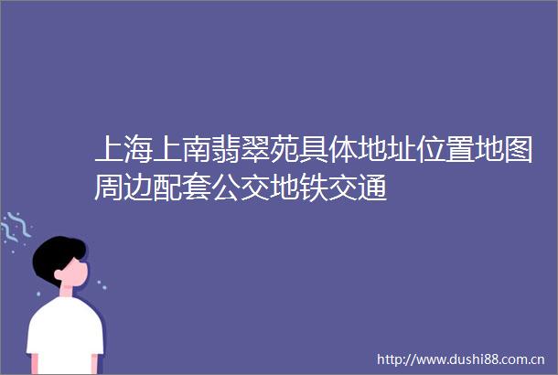 上海上南翡翠苑具体地址位置地图周边配套公交地铁交通