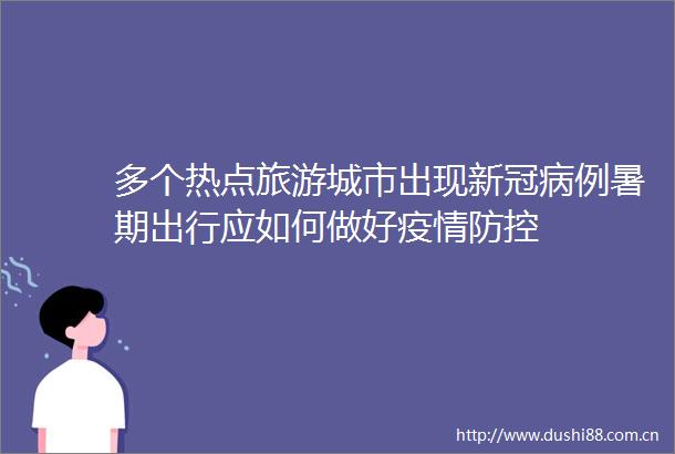 多个热点旅游城市出现新冠病例暑期出行应如何做好疫情防控