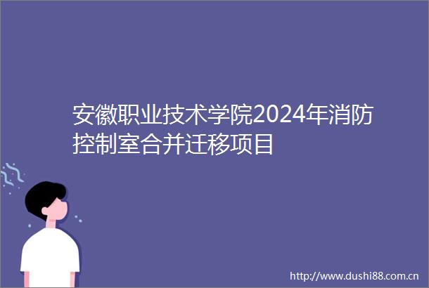 安徽职业技术学院2024年消防控制室合并迁移项目