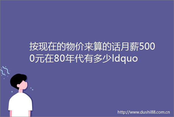 按现在的物价来算的话月薪5000元在80年代有多少ldquo购买力rdquo