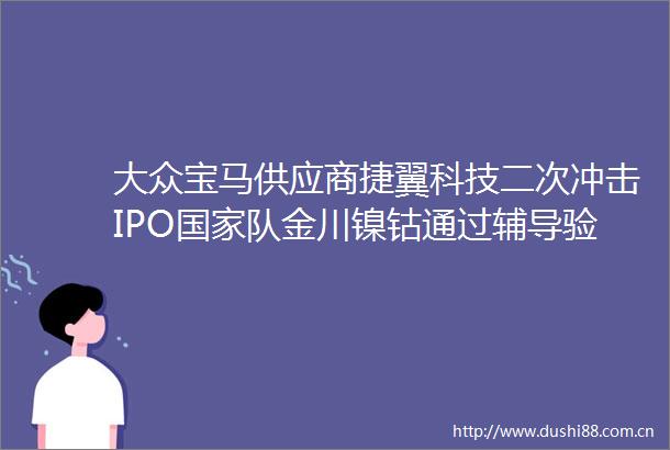 大众宝马供应商捷翼科技二次冲击IPO队金川镍钴通过辅导验收IPO