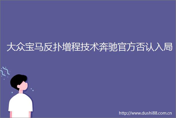 大众宝马反扑增程技术奔驰官方否认入局