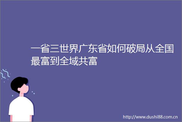 一省三世界广东省如何破局从全国最富到全域共富