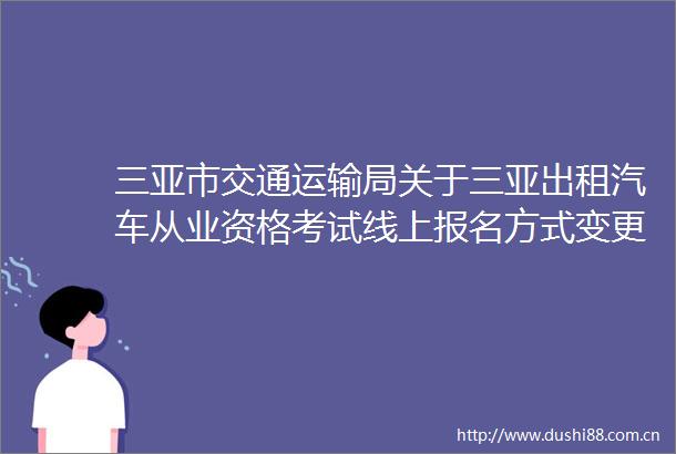 三亚市交通运输局关于三亚出租汽车从业资格考试线上报名方式变更的通告