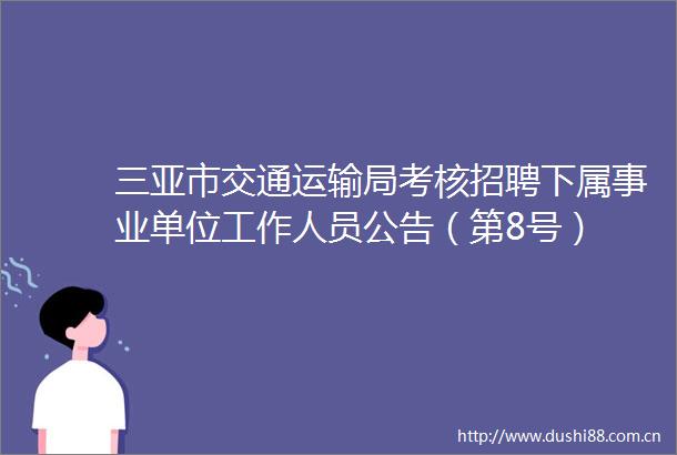 三亚市交通运输局考核招聘下属事业单位工作人员公告（第8号）