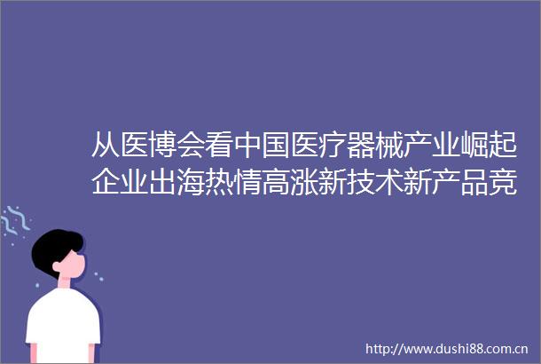 从医博会看医疗器械产业崛起企业出海热情高涨新技术新产品竞相亮相