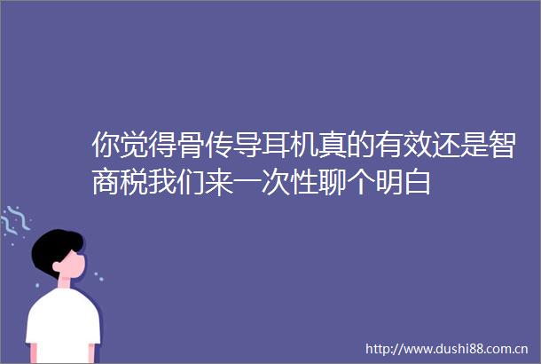 你觉得骨传导耳机真的有效还是智商税我们来一次性聊个明白