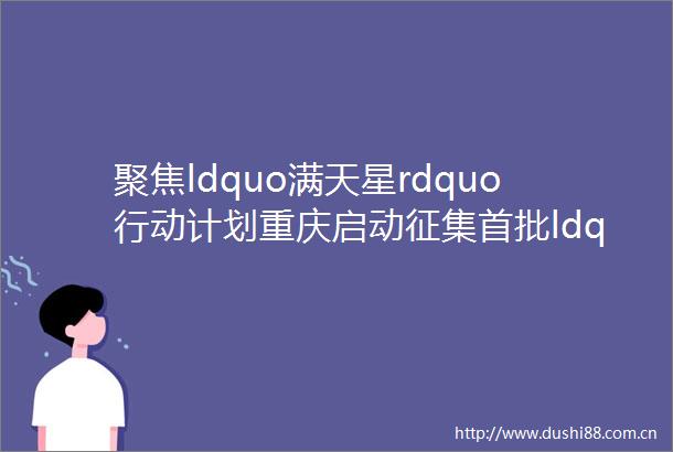 聚焦ldquo满天星rdquo行动计划重庆启动征集首批ldquo启明星rdquoldquo北斗星rdquo软件企业