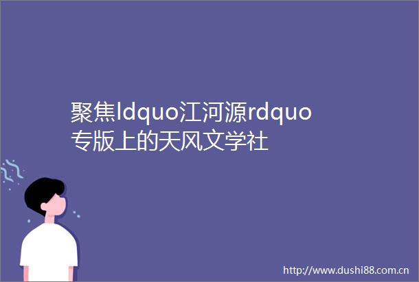 聚焦ldquo江河源rdquo专版上的天风文学社