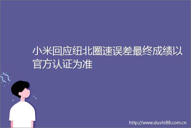 小米回应纽北圈速误差最终成绩以官方认证为准