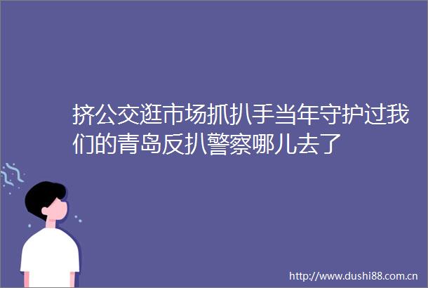 挤公交逛市场抓扒手当年守护过我们的青岛反扒哪儿去了