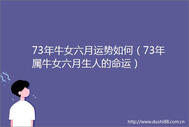 73年牛女六月运势如何（73年属牛女六月生人的命运）