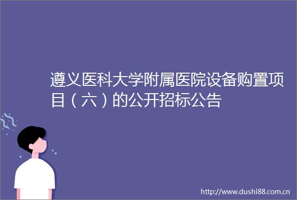遵义医科大学附属医院设备购置项目（六）的公开招标公告