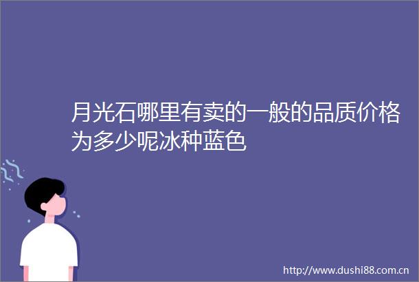 月光石哪里有卖的一般的品质价格为多少呢冰种蓝色