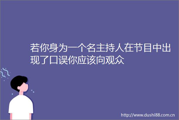 若你身为一个名主持人在节目中出现了口误你应该向观众