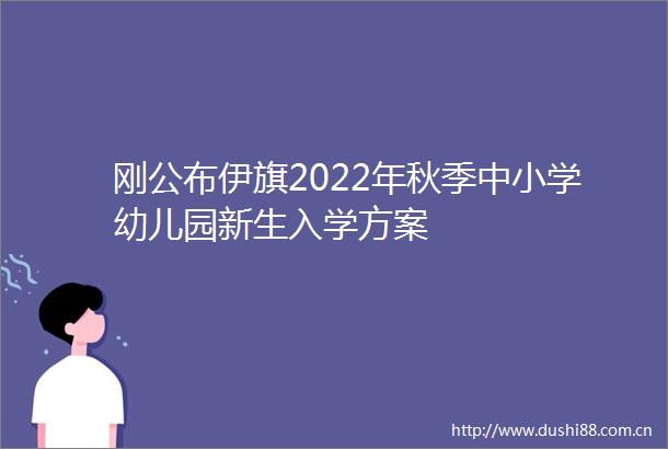 刚公布伊旗2022年秋季中小学幼儿园新生入学方案