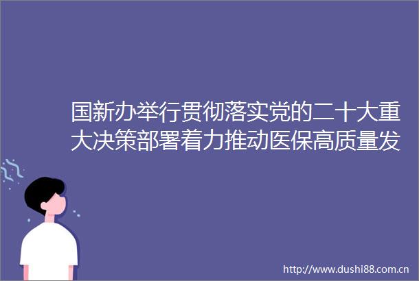 国新办举行贯彻落实党的二十大重大决策部署着力推动医保高质量发展有关情况新闻发布会
